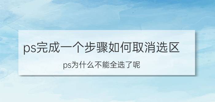 ps完成一个步骤如何取消选区 ps为什么不能全选了呢？